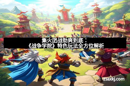 集火团战劲爽到底：《战争学院》特色玩法全方位解析