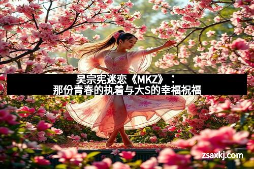 吴宗宪迷恋《MKZ》：那份青春的执着与大S的幸福祝福