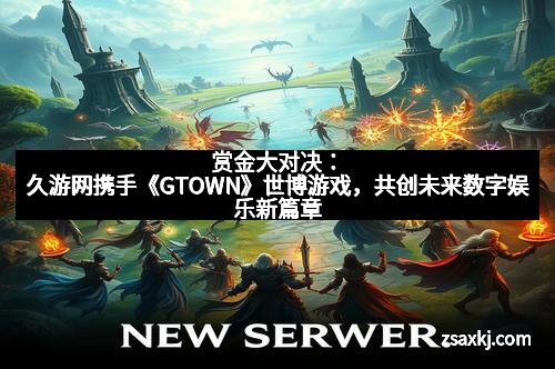 赏金大对决：久游网携手《GTOWN》世博游戏，共创未来数字娱乐新篇章